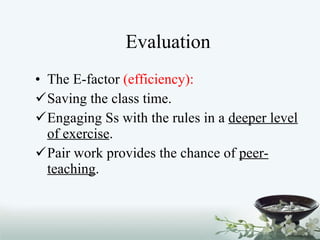 Evaluation The E-factor  (efficiency): Saving the class time. Engaging Ss with the rules in a  deeper level of exercise .  Pair work provides the chance of  peer-teaching . 