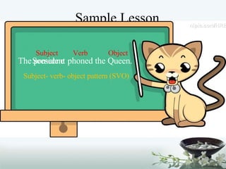 Sample Lesson Lesson1: Using a  rule explanation  to teach question formation (Pre-intermediate) The president phoned the Queen. Someone Verb Subject Object Subject- verb- object pattern (SVO) 