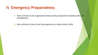 f) Emergency Preparedness
? Drills will have to be organized to keep society prepared for dealing with such
emergencies.
? One will have to learn from the experience of other similar drills.
 