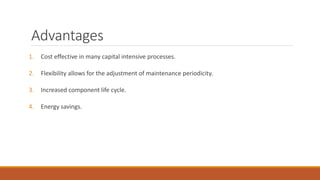 Advantages
1. Cost effective in many capital intensive processes.
2. Flexibility allows for the adjustment of maintenance periodicity.
3. Increased component life cycle.
4. Energy savings.
 