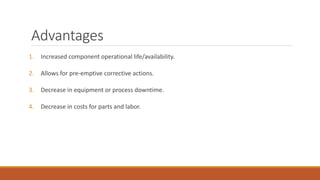 Advantages
1. Increased component operational life/availability.
2. Allows for pre-emptive corrective actions.
3. Decrease in equipment or process downtime.
4. Decrease in costs for parts and labor.
 