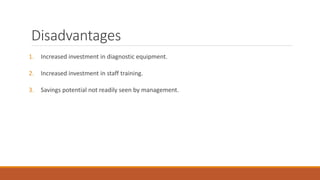 Disadvantages
1. Increased investment in diagnostic equipment.
2. Increased investment in staff training.
3. Savings potential not readily seen by management.
 