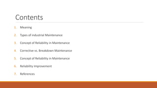 Contents
1. Meaning
2. Types of industrial Maintenance
3. Concept of Reliability in Maintenance
4. Corrective vs. Breakdown Maintenance
5. Concept of Reliability in Maintenance
6. Reliability Improvement
7. References
 
