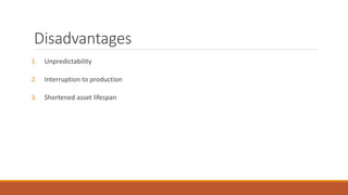 Disadvantages
1. Unpredictability
2. Interruption to production
3. Shortened asset lifespan
 