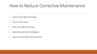 How to Reduce Corrective Maintenance
1. Invest in the right technology
2. Invest in your team
3. Train your staff to use tools
4. Automate work order delegation
5. Stock essential tools and equipment
 