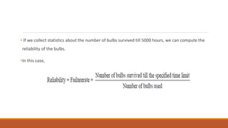 • If we collect statistics about the number of bulbs survived till 5000 hours, we can compute the
reliability of the bulbs.
•In this case,
 
