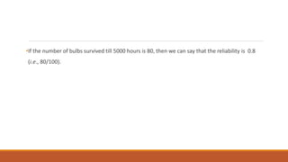 •If the number of bulbs survived till 5000 hours is 80, then we can say that the reliability is 0.8
(i.e., 80/100).
 
