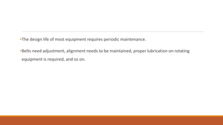 •The design life of most equipment requires periodic maintenance.
•Belts need adjustment, alignment needs to be maintained, proper lubrication on rotating
equipment is required, and so on.
 