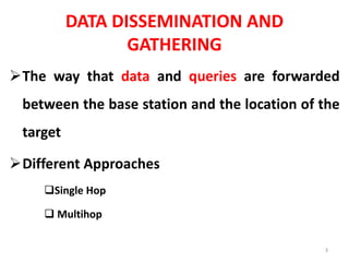 DATA DISSEMINATION AND
GATHERING
The way that data and queries are forwarded
between the base station and the location of the
target
Different Approaches
Single Hop
 Multihop
3
 