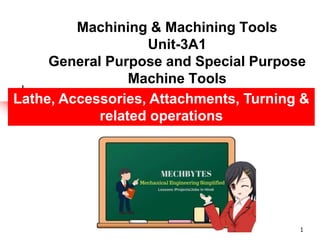 Machining & Machining Tools
Unit-3A1
General Purpose and Special Purpose
Machine Tools
1
Lathe, Accessories, Attachments, Turning &
related operations
 