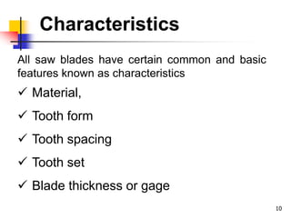 Characteristics
10
All saw blades have certain common and basic
features known as characteristics
 Material,
 Tooth form
 Tooth spacing
 Tooth set
 Blade thickness or gage
 