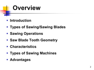 Overview
 Introduction
 Types of Sawing/Sawing Blades
 Sawing Operations
 Saw Blade Tooth Geometry
 Characteristics
 Types of Sawing Machines
 Advantages
2
 