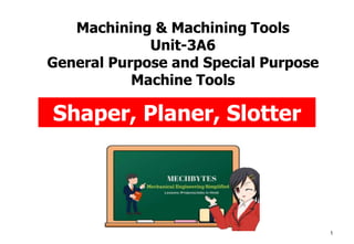 Machining & Machining Tools
Unit-3A6
General Purpose and Special Purpose
Machine Tools
1
Shaper, Planer, Slotter
 