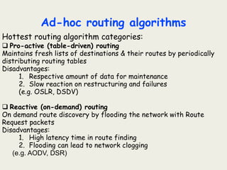 Ad-hoc routing algorithms
Hottest routing algorithm categories:
 Pro-active (table-driven) routing
Maintains fresh lists ...