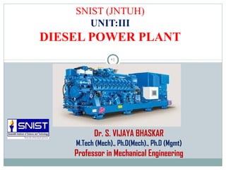 •1
SNIST (JNTUH)
UNIT:III
DIESEL POWER PLANT
Dr. S. VIJAYA BHASKAR
M.Tech (Mech)., Ph.D(Mech)., Ph.D (Mgmt)
Professor in Mechanical Engineering
 