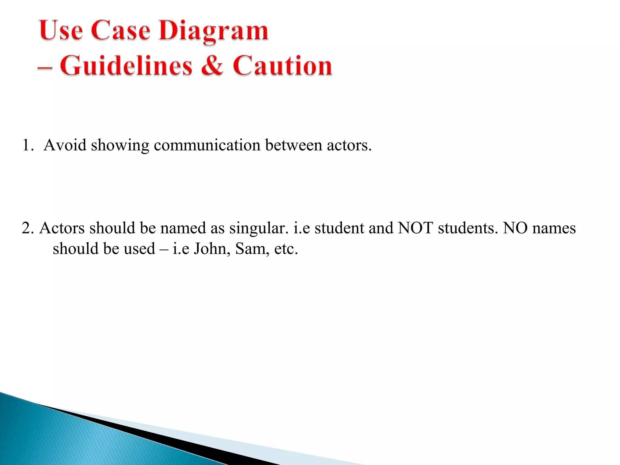 1. Avoid showing communication between actors. 
2. Actors should be named as singular. i.e student and NOT students. NO names 
should be used – i.e John, Sam, etc. 
 