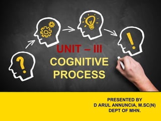 UNIT – III
COGNITIVE
PROCESS
PRESENTED BY
D ARUL ANNUNCIA, M.SC(N)
DEPT OF MHN.
 