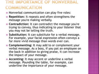  Nonverbal communication can play five roles:
 Repetition: It repeats and often strengthens the
message you're making ve...
