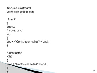 #include <iostream>
using namespace std;
class Z
{
public:
// constructor
Z()
{
cout<<"Constructor called"<<endl;
}
// destructor
~Z()
{
cout<<"Destructor called"<<endl;
}
}; 17
 