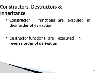 19
Constructors, Destructors &
Inheritance
• Constructor functions are executed in
their order of derivation.
• Destructor functions are executed in
reverse order of derivation.
 