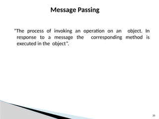 20
Message Passing
“The process of invoking an operation on an object. In
response to a message the corresponding method is
executed in the object”.
 