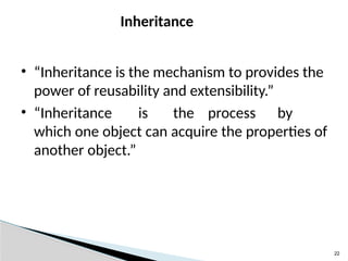 22
Inheritance
• “Inheritance is the mechanism to provides the
power of reusability and extensibility.”
• “Inheritance is the process by
which one object can acquire the properties of
another object.”
 