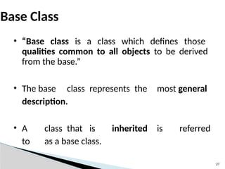 27
Base Class
• “Base class is a class which defines those
qualities common to all objects to be derived
from the base.”
• The base class represents the most general
description.
• A class that is inherited is referred
to as a base class.
 