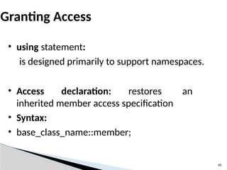 45
Granting Access
• using statement:
is designed primarily to support namespaces.
• Access declaration: restores an
inherited member access specification
• Syntax:
• base_class_name::member;
 