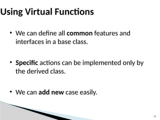 71
Using Virtual Functions
• We can define all common features and
interfaces in a base class.
• Specific actions can be implemented only by
the derived class.
• We can add new case easily.
 