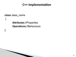 75
C++ Implementation
class class_name
{
Attributes;//Properties
Operations;//Behaviours
};
 