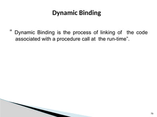 Dynamic Binding
“ Dynamic Binding is the process of linking of the code
associated with a procedure call at the run-time”.
79
 