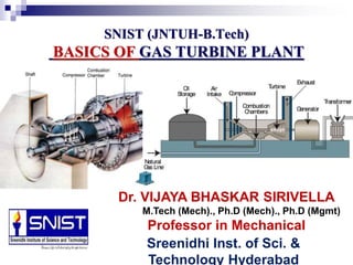 SNIST (JNTUH-B.Tech)
BASICS OF GAS TURBINE PLANT
Dr. VIJAYA BHASKAR SIRIVELLA
M.Tech (Mech)., Ph.D (Mech)., Ph.D (Mgmt)
Professor in Mechanical
EngineeringSreenidhi Inst. of Sci. &
Technology Hyderabad
 
