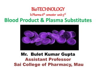 BioTECHNOLOGY
b.Pharma 6th semester unit-3rd
Blood Product & Plasma Substitutes
Mr. Bulet Kumar Gupta
Assistant Professor
Sai College of Pharmacy, Mau
 