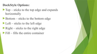 DockStyle Options:
 Top – sticks to the top edge and expands
horizontally
 Bottom – sticks to the bottom edge
 Left – sticks to the left edge
 Right – sticks to the right edge
 Fill – fills the entire container
 