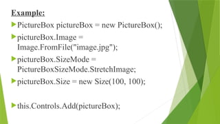 Example:
PictureBox pictureBox = new PictureBox();
pictureBox.Image =
Image.FromFile("image.jpg");
pictureBox.SizeMode =
PictureBoxSizeMode.StretchImage;
pictureBox.Size = new Size(100, 100);
this.Controls.Add(pictureBox);
 
