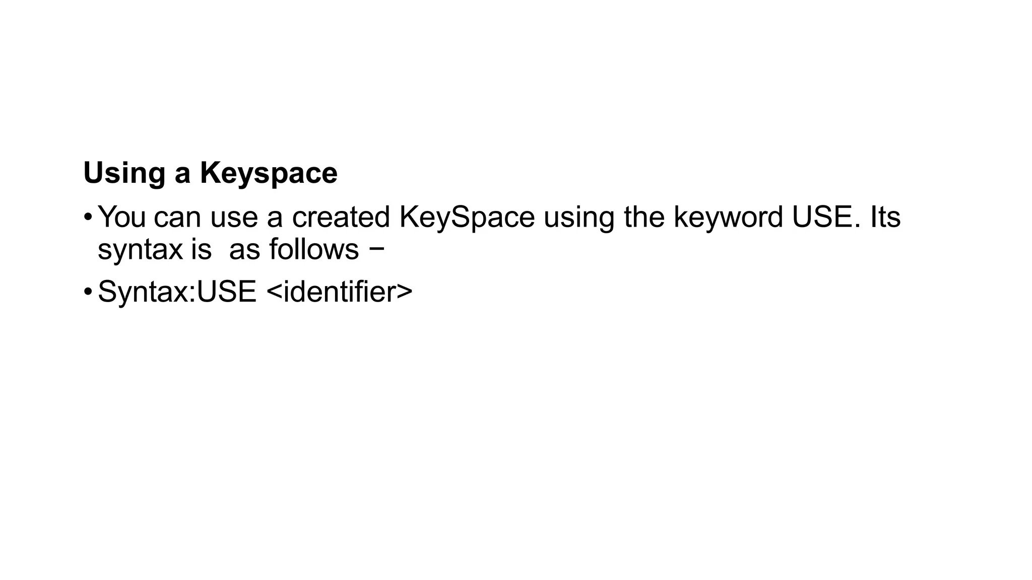Using a Keyspace
•You can use a created KeySpace using the keyword USE. Its
syntax is as follows −
•Syntax:USE <identifier>
 