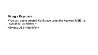 Using a Keyspace
•You can use a created KeySpace using the keyword USE. Its
syntax is as follows −
•Syntax:USE <identifier>
 
