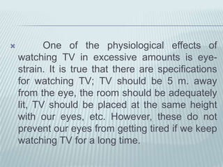 Anothereffect is obesity, which is widelyobserved in peoplewholikewatching TV andeatingsnackseveryday. Thereis even a term “TV snacks” torefertofastfoodthat is suitableforeating in front of theTV. It can be saidthat TV is such a powerfulmachinethatpeoplecannotgetawayfrom it – it is addictive.