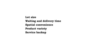 Lot size
Waiting and delivery time
Spatial convenience
Product variety
Service backup
 