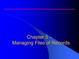 1
Chapter 5 –
Managing Files of Records
 