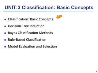 1
UNIT:3 Classification: Basic Concepts
 Classification: Basic Concepts
 Decision Tree Induction
 Bayes Classification Methods
 Rule-Based Classification
 Model Evaluation and Selection
 
