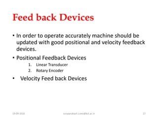 Feed back Devices
• In order to operate accurately machine should be
updated with good positional and velocity feedback
de...