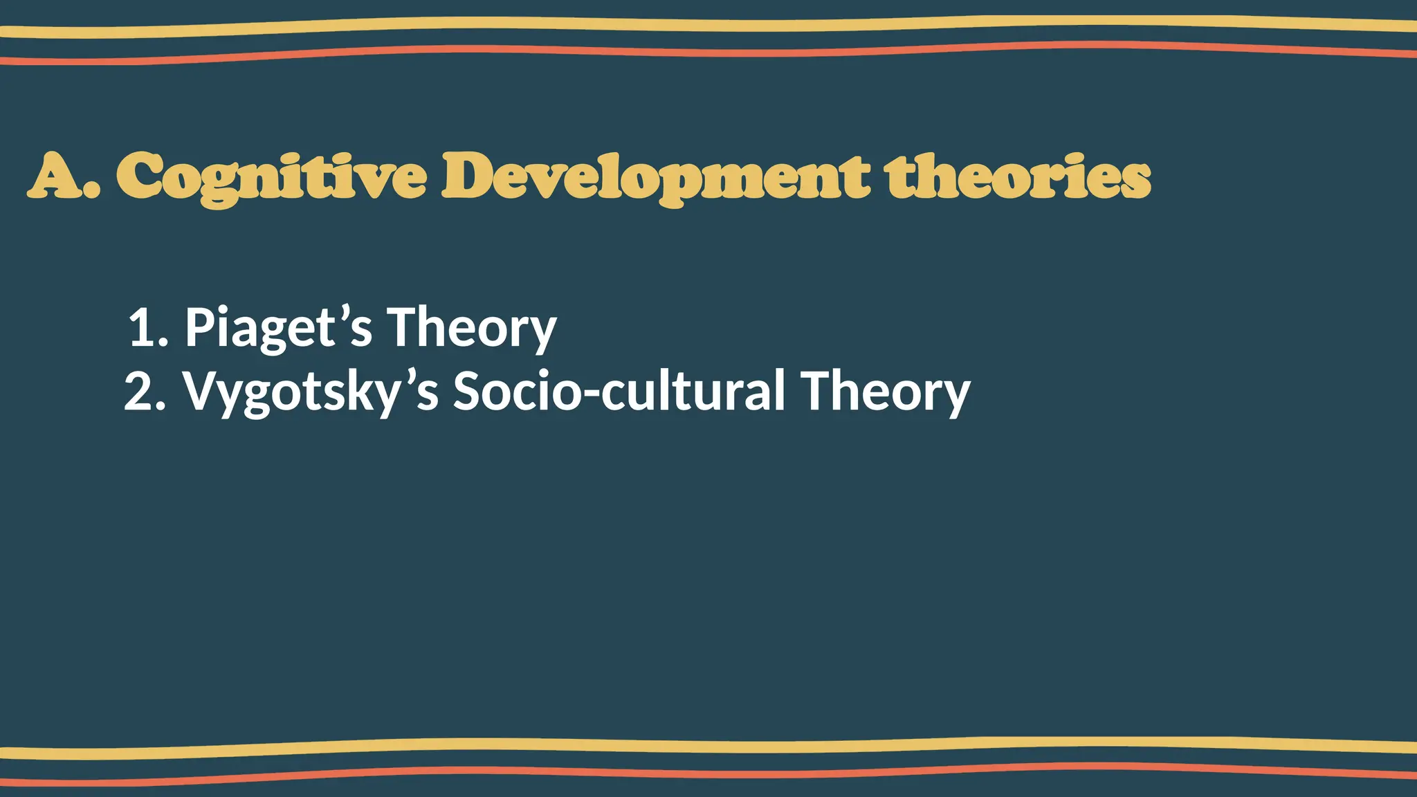 A. Cognitive Development theories
1. Piaget’s Theory
2. Vygotsky’s Socio-cultural Theory
 