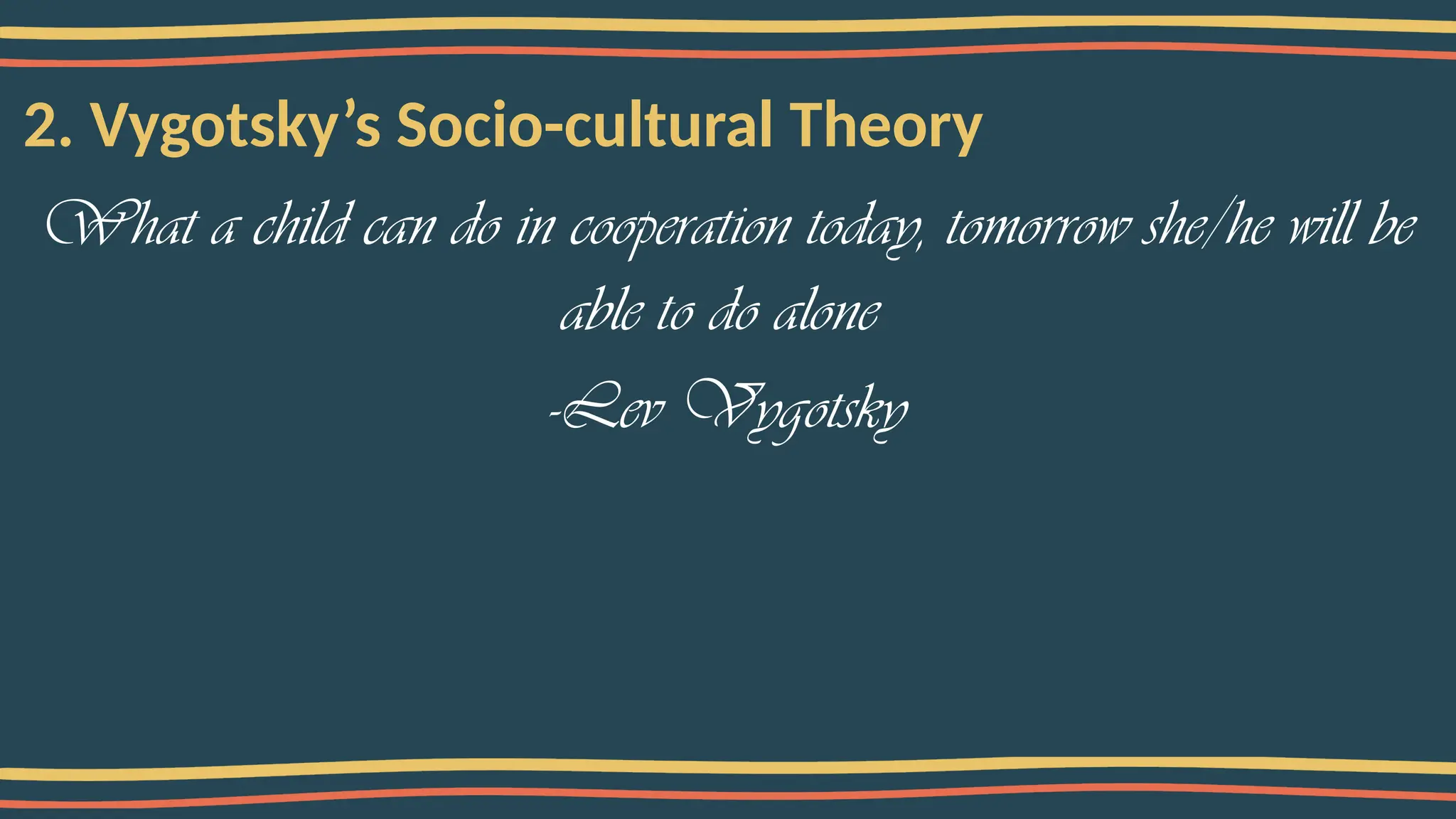 2. Vygotsky’s Socio-cultural Theory
What a child can do in cooperation today, tomorrow she/he will be
able to do alone
-Lev Vygotsky
 