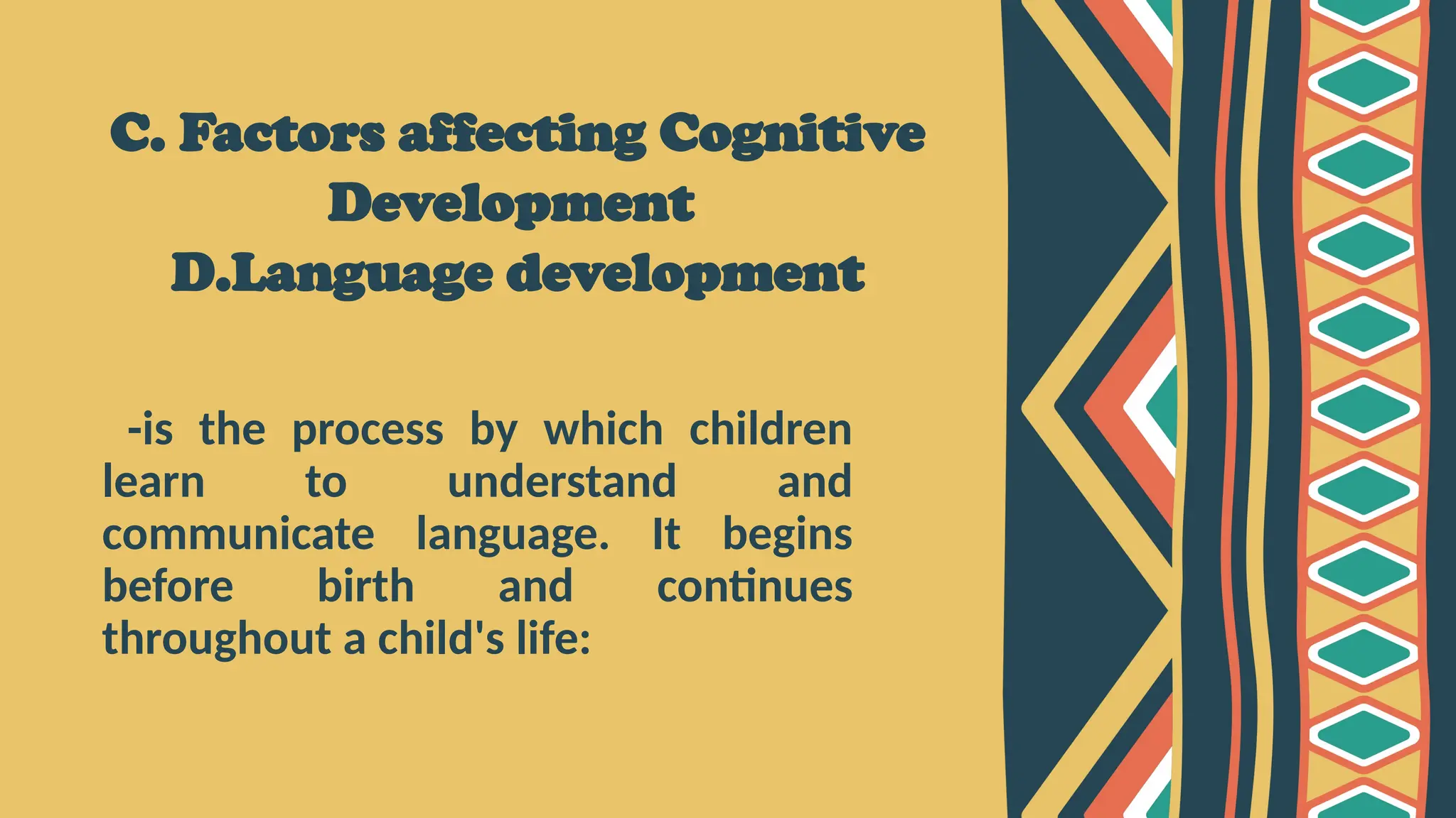 C. Factors affecting Cognitive
Development
D.Language development
-is the process by which children
learn to understand and
communicate language. It begins
before birth and continues
throughout a child's life:
 