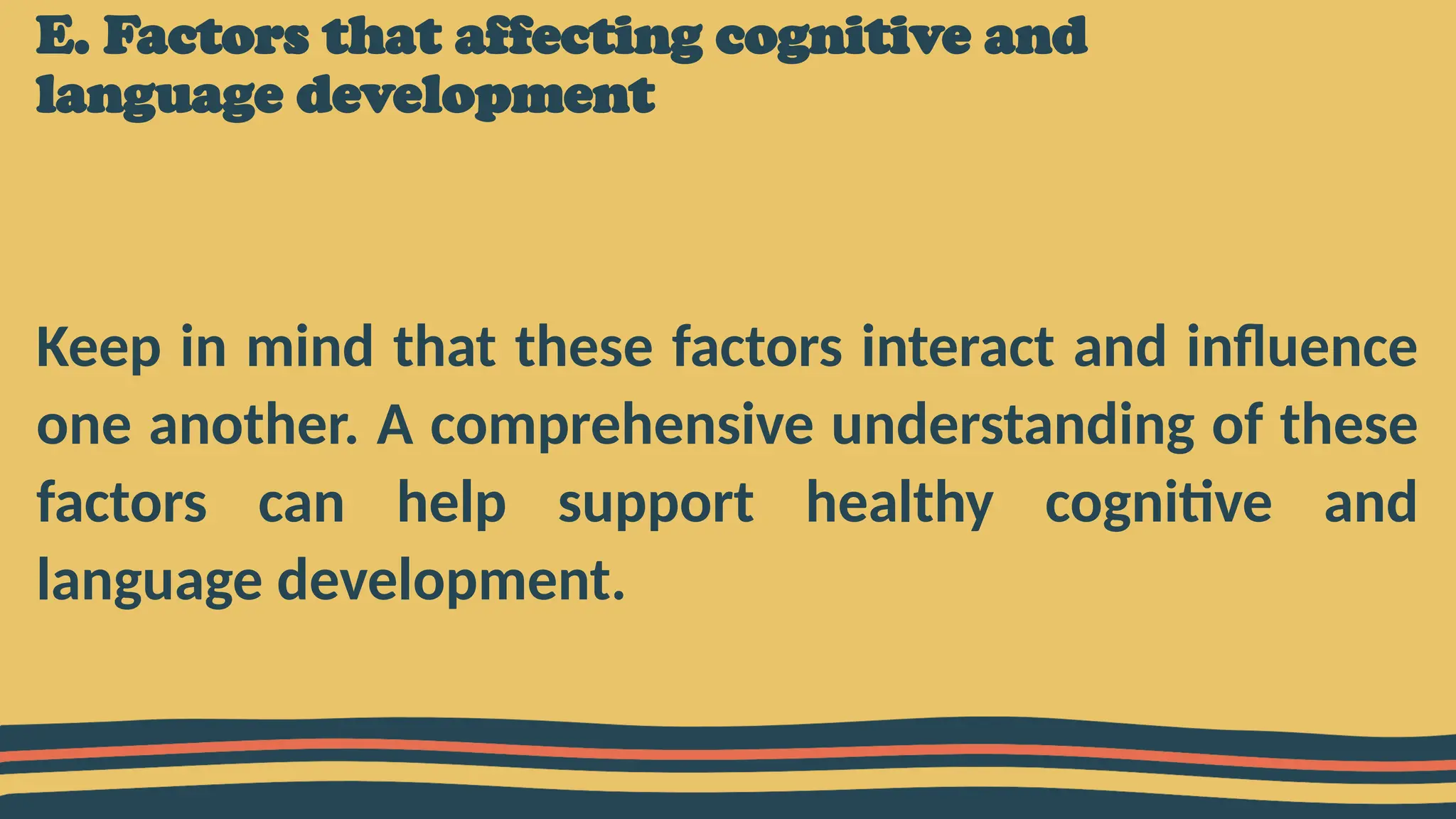 E. Factors that affecting cognitive and
language development
Keep in mind that these factors interact and influence
one another. A comprehensive understanding of these
factors can help support healthy cognitive and
language development.
 