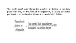 • The crude death rate shows the number of deaths in the total
population and, for the sake of manageability, is usually calculated
per 1,000. It is calculated as follows: It is calculated as follows:
 