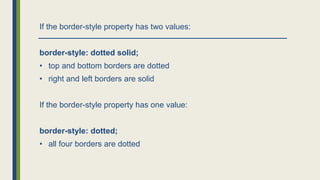 If the border-style property has two values:
border-style: dotted solid;
• top and bottom borders are dotted
• right and left borders are solid
If the border-style property has one value:
border-style: dotted;
• all four borders are dotted
 
