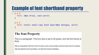 Example of font shorthand property
• p.a {
font: 20px Arial, sans-serif;
}
p.b {
font: italic small-caps bold 12px/30px Georgia, serif;
}
 
