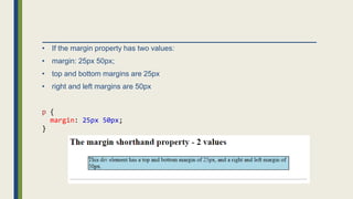 • If the margin property has two values:
• margin: 25px 50px;
• top and bottom margins are 25px
• right and left margins are 50px
p {
margin: 25px 50px;
}
 